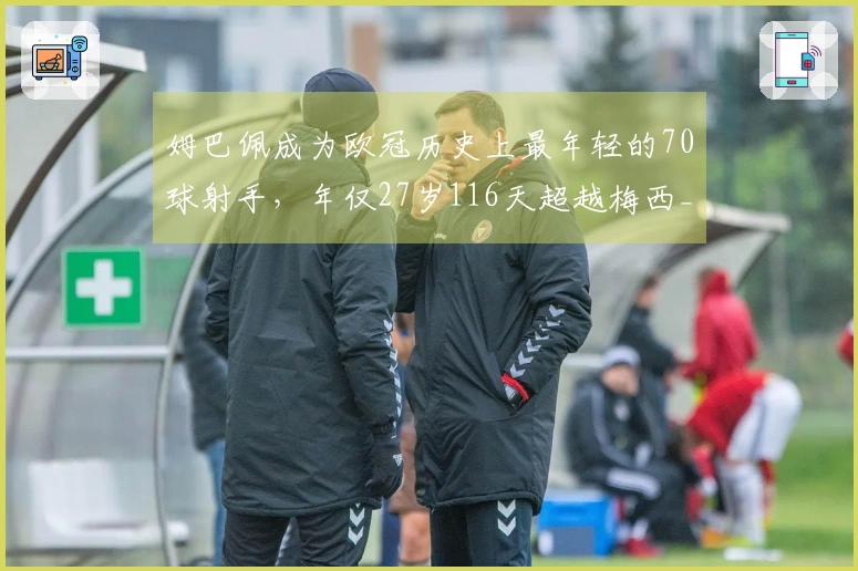 姆巴佩成为欧冠历史上最年轻的70球射手，年仅27岁116天超越梅西_1