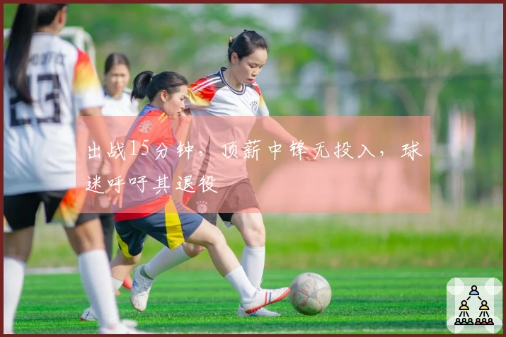 出战15分钟，顶薪中锋无投入，球迷呼吁其退役