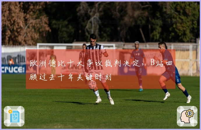 欧洲德比十大争议裁判决定，B站回顾过去十年关键时刻