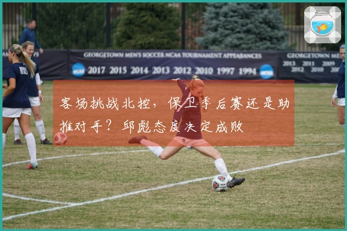 客场挑战北控，保卫季后赛还是助推对手？邱彪态度决定成败