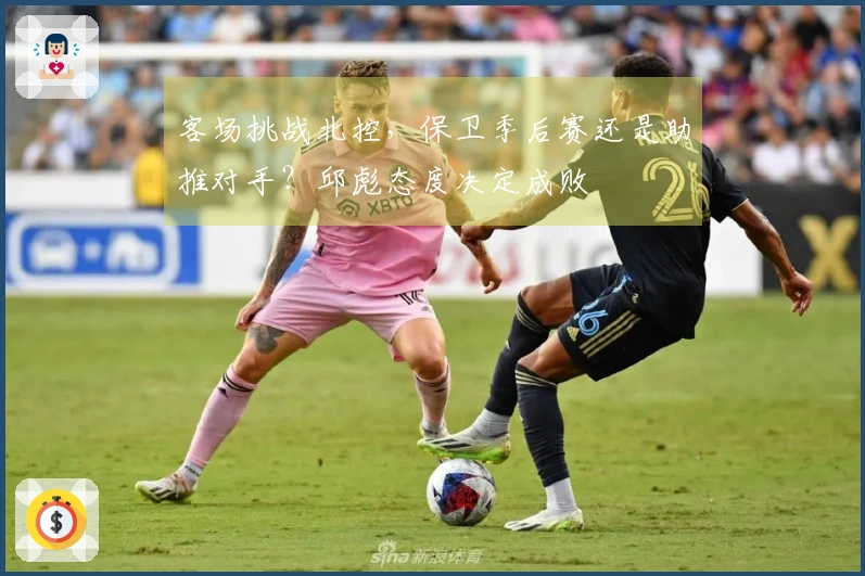 客场挑战北控，保卫季后赛还是助推对手？邱彪态度决定成败