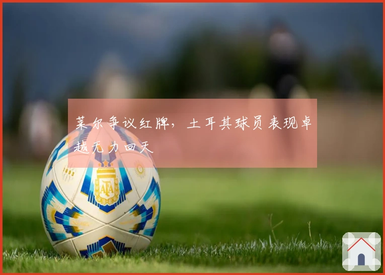 莱尔争议红牌，土耳其球员表现卓越无力回天