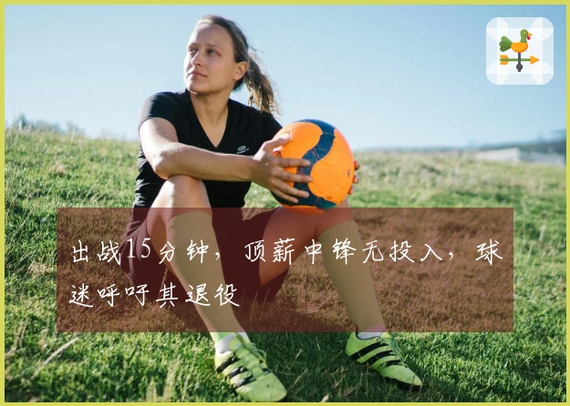 出战15分钟，顶薪中锋无投入，球迷呼吁其退役