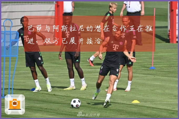 巴萨与阿斯拉尼的潜在合作正在推进，双方已展开接洽