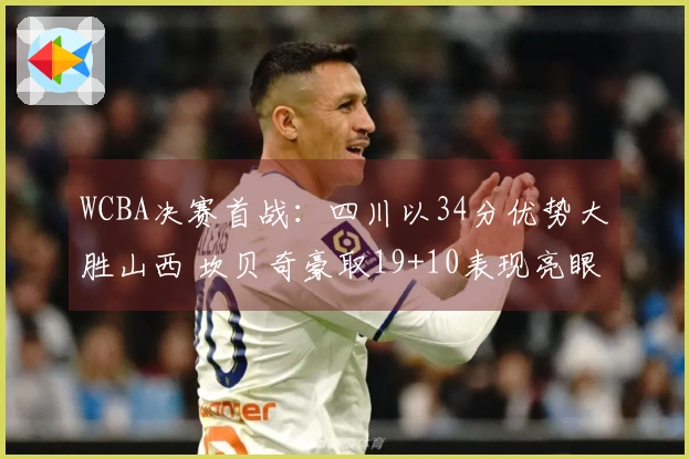 WCBA决赛首战：四川以34分优势大胜山西 坎贝奇豪取19+10表现亮眼