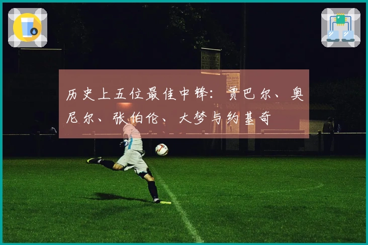 历史上五位最佳中锋：贾巴尔、奥尼尔、张伯伦、大梦与约基奇