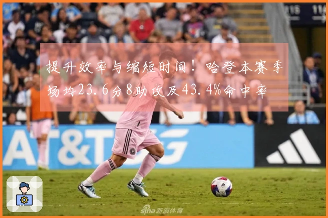 提升效率与缩短时间！哈登本赛季场均23.6分8助攻及43.4%命中率