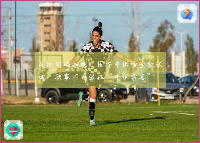 足协明确拒绝，国安申诉被全数驳回，联赛不再偏袒“申诉常客”