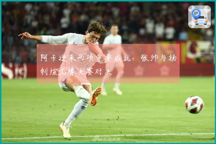 阿卡迎来两项重要成就，张帅与杨钊煊无缘决赛对决