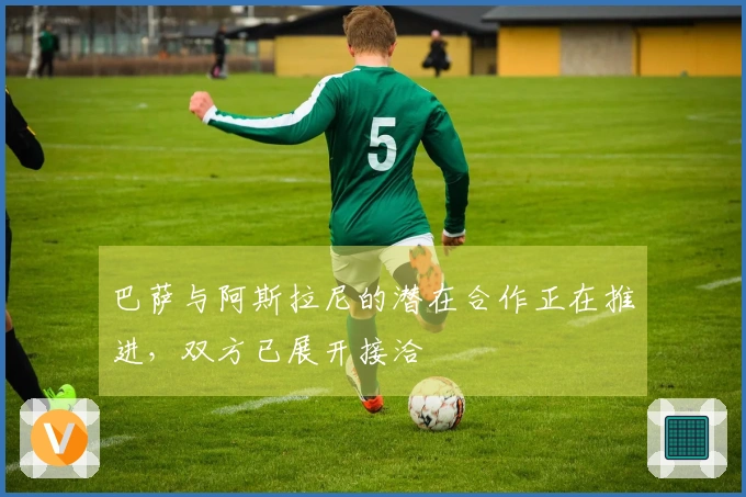 巴萨与阿斯拉尼的潜在合作正在推进，双方已展开接洽