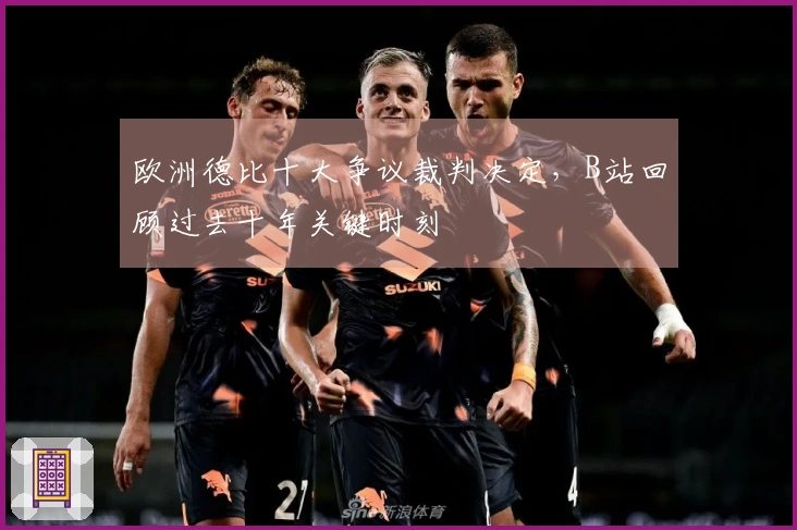 欧洲德比十大争议裁判决定，B站回顾过去十年关键时刻