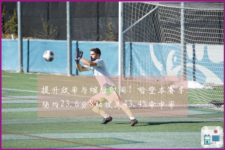 提升效率与缩短时间！哈登本赛季场均23.6分8助攻及43.4%命中率