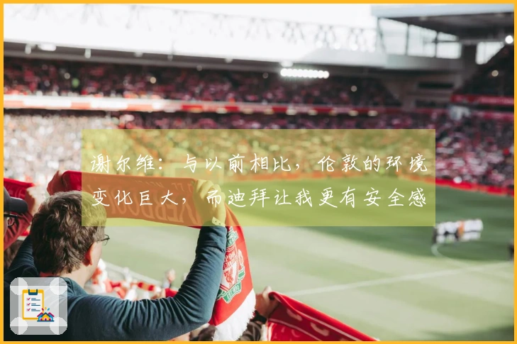 谢尔维：与以前相比，伦敦的环境变化巨大，而迪拜让我更有安全感