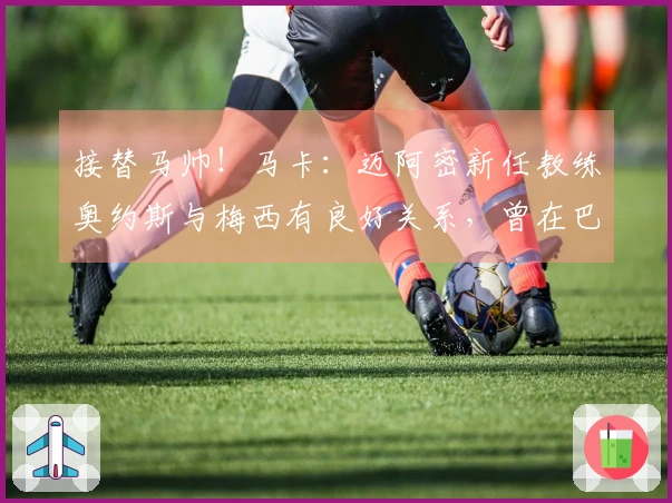 接替马帅！马卡：迈阿密新任教练奥约斯与梅西有良好关系，曾在巴萨任职