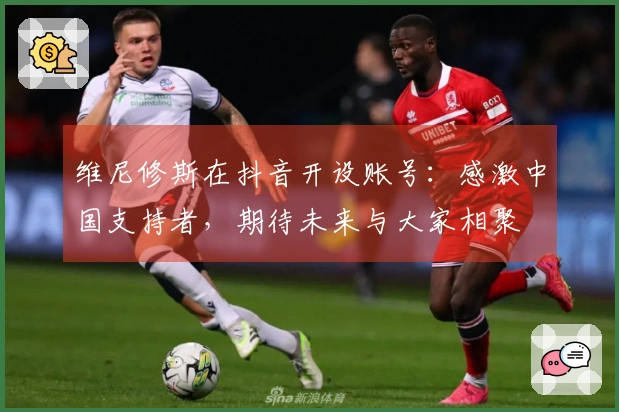 维尼修斯在抖音开设账号：感激中国支持者，期待未来与大家相聚