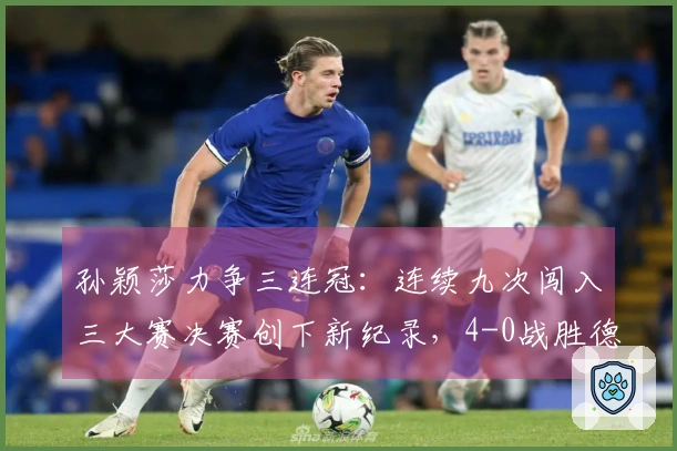 孙颖莎力争三连冠：连续九次闯入三大赛决赛创下新纪录，4-0战胜德国一姐！