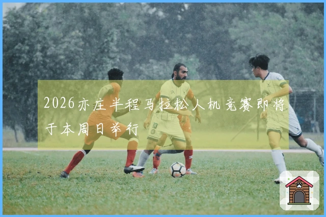 2026亦庄半程马拉松人机竞赛即将于本周日举行