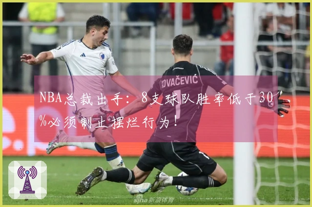 NBA总裁出手：8支球队胜率低于30%必须制止摆烂行为！